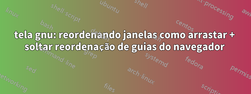 tela gnu: reordenando janelas como arrastar + soltar reordenação de guias do navegador