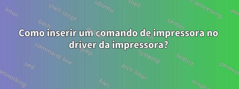 Como inserir um comando de impressora no driver da impressora?