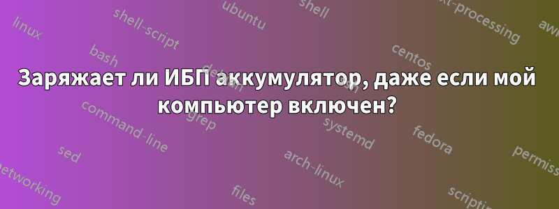 Заряжает ли ИБП аккумулятор, даже если мой компьютер включен?