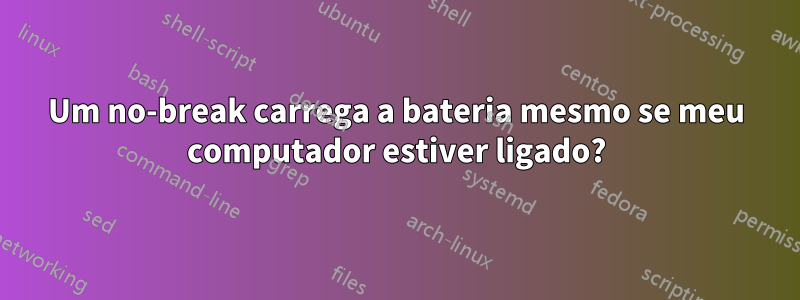 Um no-break carrega a bateria mesmo se meu computador estiver ligado?