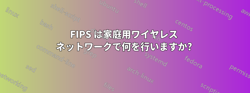 FIPS は家庭用ワイヤレス ネットワークで何を行いますか?