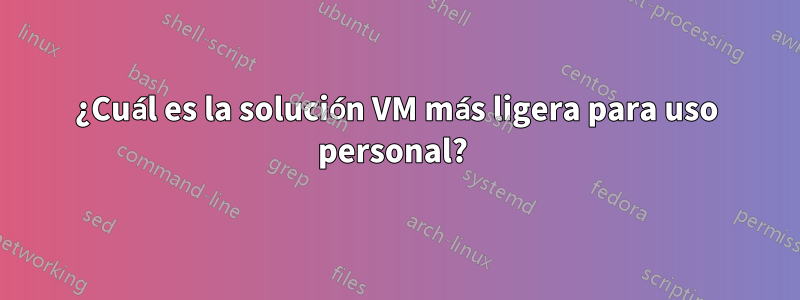 ¿Cuál es la solución VM más ligera para uso personal? 