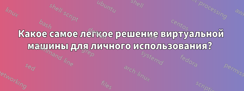 Какое самое легкое решение виртуальной машины для личного использования? 