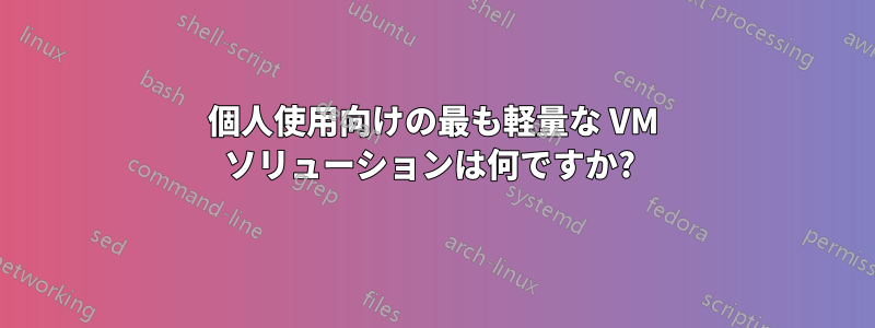 個人使用向けの最も軽量な VM ソリューションは何ですか? 