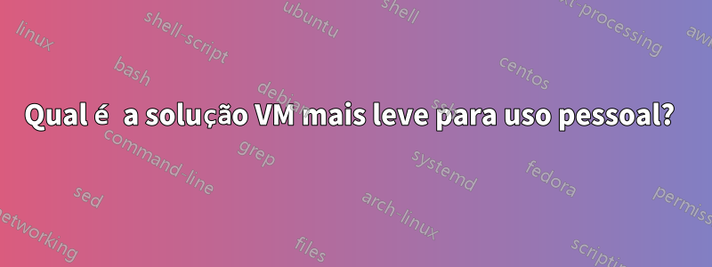 Qual é a solução VM mais leve para uso pessoal? 