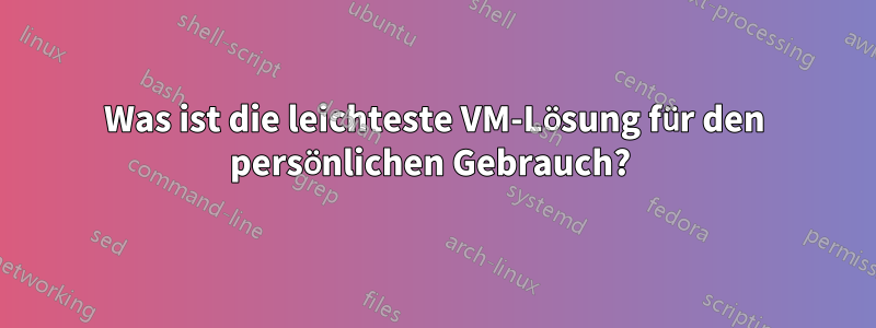 Was ist die leichteste VM-Lösung für den persönlichen Gebrauch? 