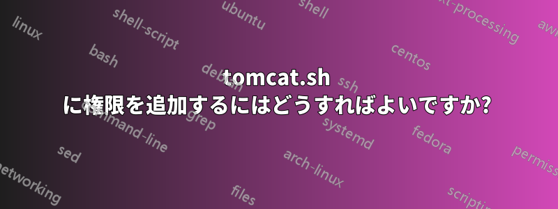 tomcat.sh に権限を追加するにはどうすればよいですか?