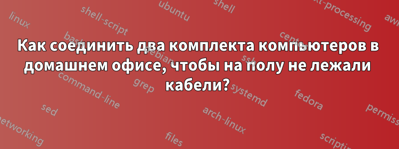 Как соединить два комплекта компьютеров в домашнем офисе, чтобы на полу не лежали кабели?