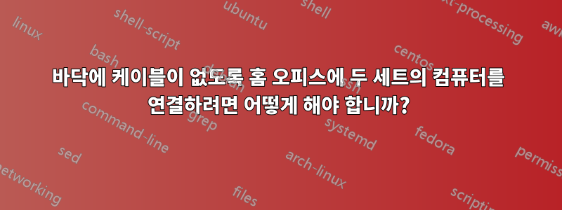 바닥에 케이블이 없도록 홈 오피스에 두 세트의 컴퓨터를 연결하려면 어떻게 해야 합니까?