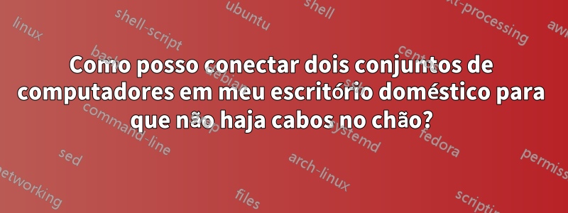 Como posso conectar dois conjuntos de computadores em meu escritório doméstico para que não haja cabos no chão?