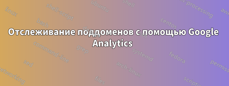 Отслеживание поддоменов с помощью Google Analytics 