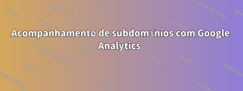 Acompanhamento de subdomínios com Google Analytics 