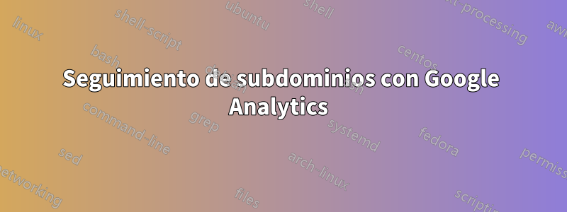 Seguimiento de subdominios con Google Analytics 