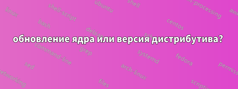 обновление ядра или версия дистрибутива?