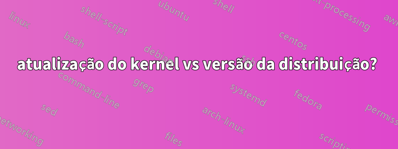 atualização do kernel vs versão da distribuição?