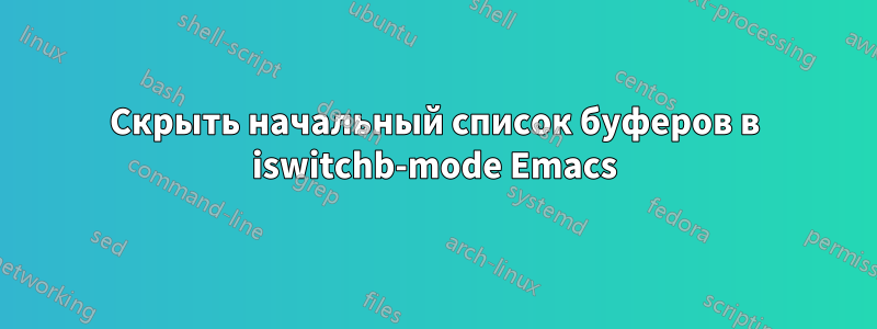 Скрыть начальный список буферов в iswitchb-mode Emacs