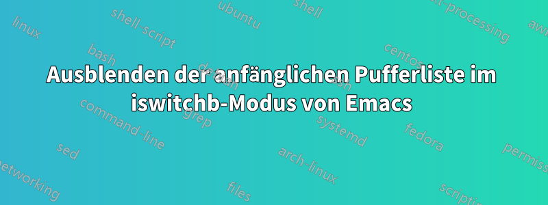 Ausblenden der anfänglichen Pufferliste im iswitchb-Modus von Emacs