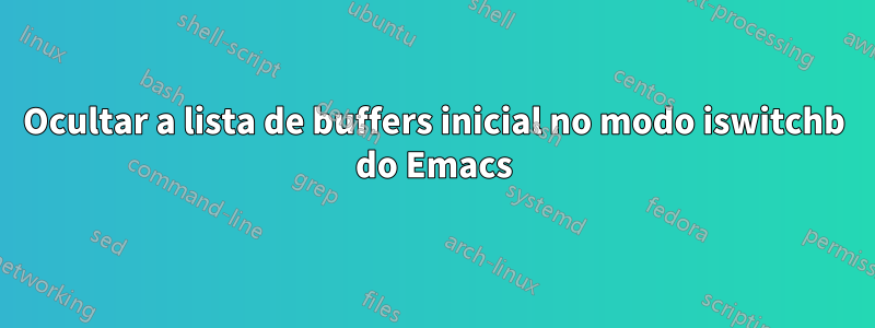 Ocultar a lista de buffers inicial no modo iswitchb do Emacs