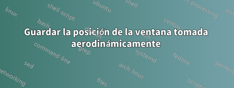 Guardar la posición de la ventana tomada aerodinámicamente