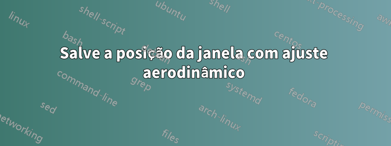 Salve a posição da janela com ajuste aerodinâmico