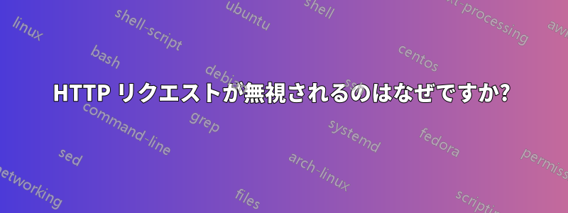 HTTP リクエストが無視されるのはなぜですか?