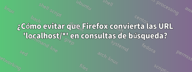 ¿Cómo evitar que Firefox convierta las URL 'localhost/*' en consultas de búsqueda?