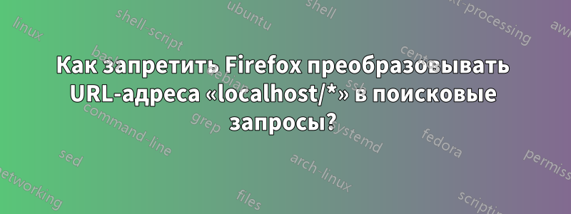 Как запретить Firefox преобразовывать URL-адреса «localhost/*» в поисковые запросы?