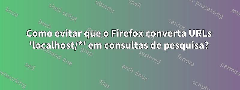 Como evitar que o Firefox converta URLs 'localhost/*' em consultas de pesquisa?