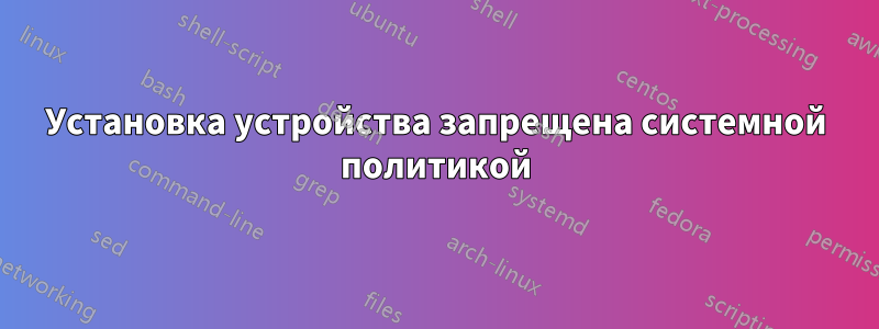 Установка устройства запрещена системной политикой