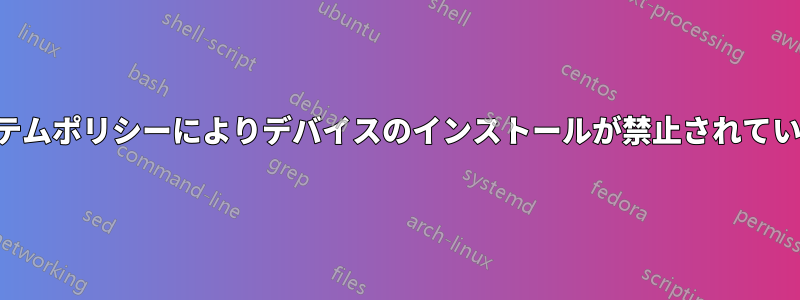 システムポリシーによりデバイスのインストールが禁止されています