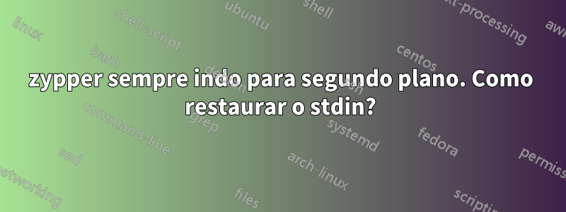 zypper sempre indo para segundo plano. Como restaurar o stdin?