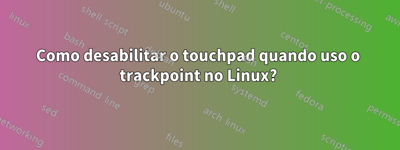 Como desabilitar o touchpad quando uso o trackpoint no Linux?