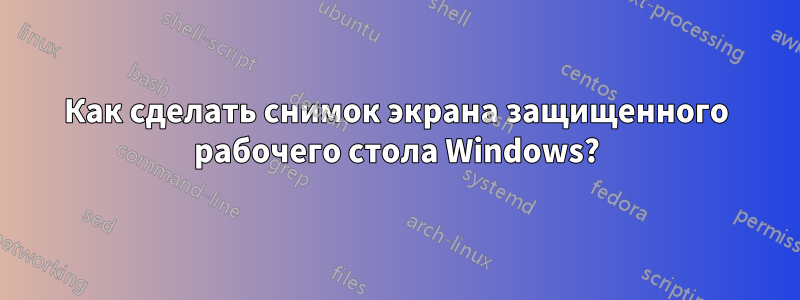 Как сделать снимок экрана защищенного рабочего стола Windows?