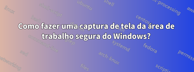 Como fazer uma captura de tela da área de trabalho segura do Windows?