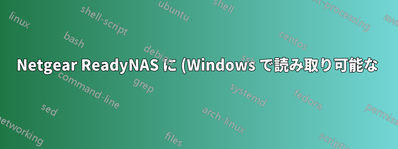 Netgear ReadyNAS に (Windows で読み取り可能な) バックアップ ディスクを追加するにはどうすればいいですか?