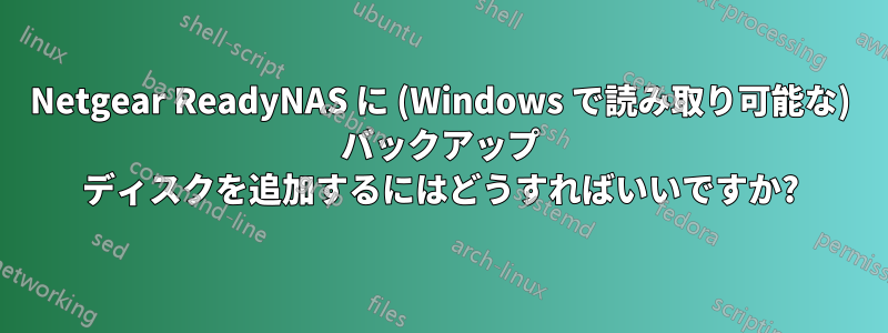 Netgear ReadyNAS に (Windows で読み取り可能な) バックアップ ディスクを追加するにはどうすればいいですか?