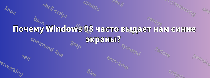 Почему Windows 98 часто выдает нам синие экраны? 