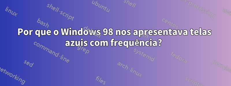 Por que o Windows 98 nos apresentava telas azuis com frequência? 