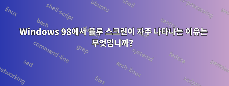 Windows 98에서 블루 스크린이 자주 나타나는 이유는 무엇입니까? 