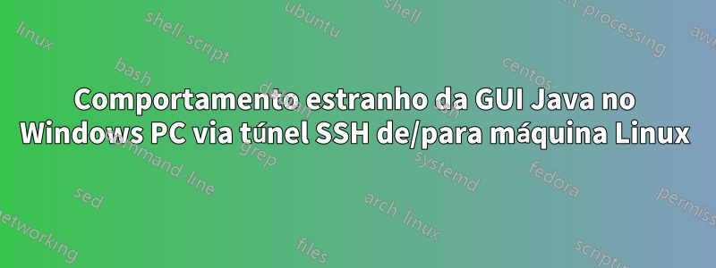 Comportamento estranho da GUI Java no Windows PC via túnel SSH de/para máquina Linux