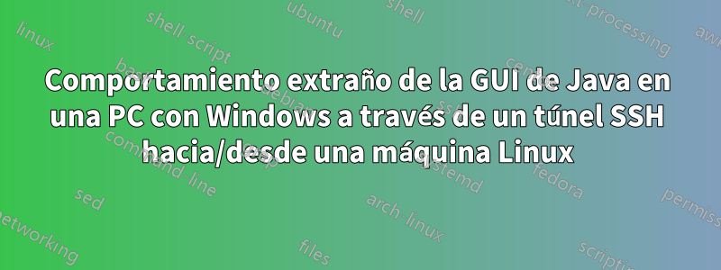 Comportamiento extraño de la GUI de Java en una PC con Windows a través de un túnel SSH hacia/desde una máquina Linux