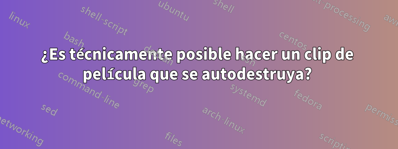 ¿Es técnicamente posible hacer un clip de película que se autodestruya?