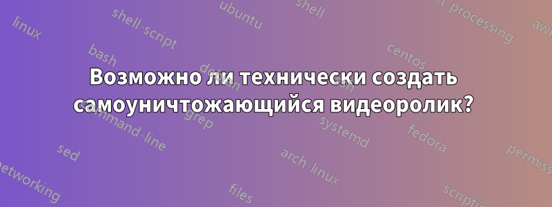 Возможно ли технически создать самоуничтожающийся видеоролик?