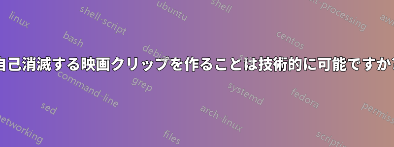 自己消滅する映画クリップを作ることは技術的に可能ですか?