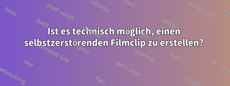 Ist es technisch möglich, einen selbstzerstörenden Filmclip zu erstellen?