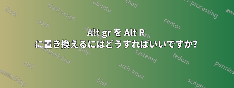 Alt gr を Alt R に置き換えるにはどうすればいいですか?