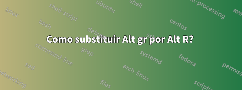 Como substituir Alt gr por Alt R?