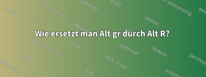 Wie ersetzt man Alt gr durch Alt R?