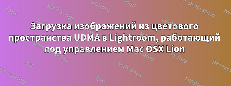 Загрузка изображений из цветового пространства UDMA в Lightroom, работающий под управлением Mac OSX Lion