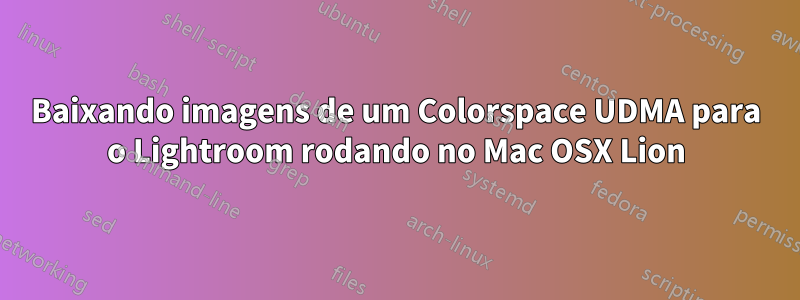 Baixando imagens de um Colorspace UDMA para o Lightroom rodando no Mac OSX Lion